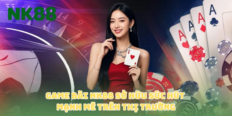 Game bài NK88 sở hữu sức hút mạnh mẽ trên thị trường